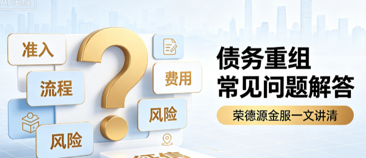 深圳债务重组常见问题解答：荣德源金服一文讲清准入、流程、风险与费用